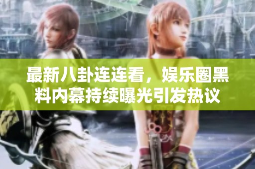 最新八卦连连看，娱乐圈黑料内幕持续曝光引发热议
