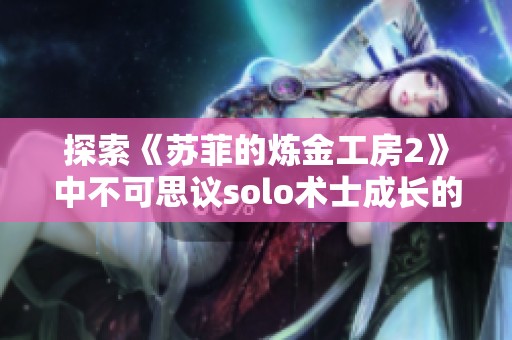 探索《苏菲的炼金工房2》中不可思议solo术士成长的五大秘诀
