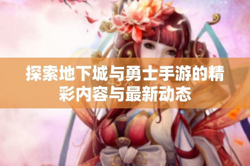 探索地下城与勇士手游的精彩内容与最新动态