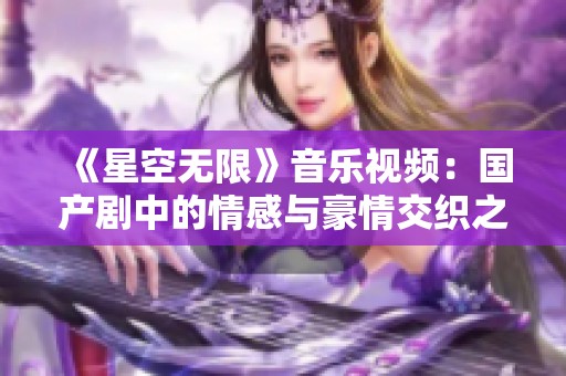 《星空无限》音乐视频：国产剧中的情感与豪情交织之旅