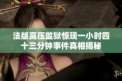 法版高压监狱惊现一小时四十三分钟事件真相揭秘