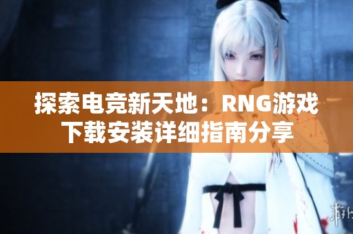 探索电竞新天地：RNG游戏下载安装详细指南分享