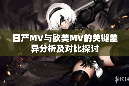 日产MV与欧美MV的关键差异分析及对比探讨