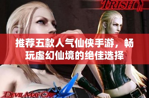 推荐五款人气仙侠手游，畅玩虚幻仙境的绝佳选择