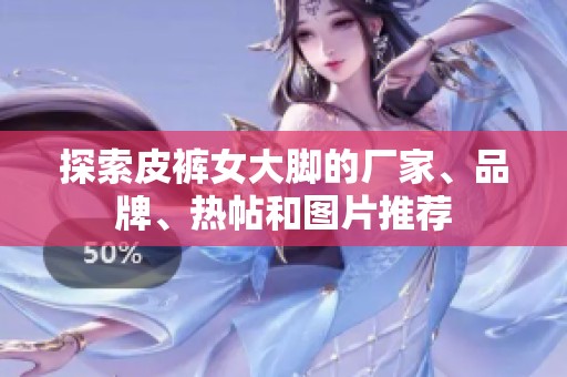 探索皮裤女大脚的厂家、品牌、热帖和图片推荐