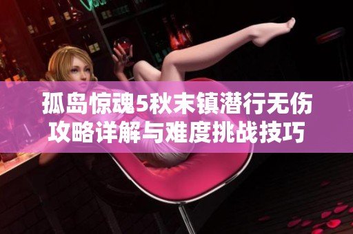 孤岛惊魂5秋末镇潜行无伤攻略详解与难度挑战技巧