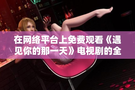 在网络平台上免费观看《遇见你的那一天》电视剧的全攻略