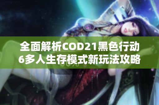 全面解析COD21黑色行动6多人生存模式新玩法攻略指南