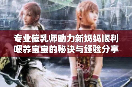 专业催乳师助力新妈妈顺利喂养宝宝的秘诀与经验分享