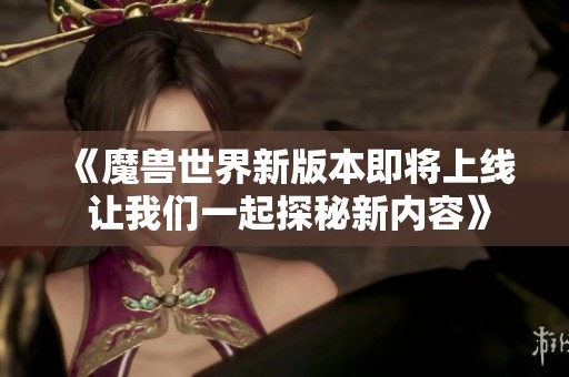 《魔兽世界新版本即将上线 让我们一起探秘新内容》