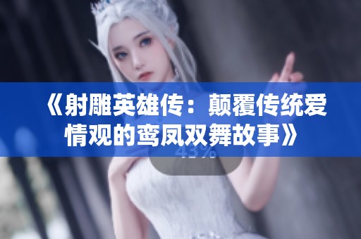 《射雕英雄传：颠覆传统爱情观的鸾凤双舞故事》