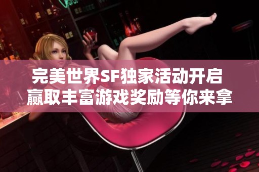 完美世界SF独家活动开启 赢取丰富游戏奖励等你来拿