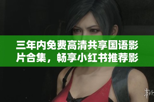 三年内免费高清共享国语影片合集，畅享小红书推荐影视精彩