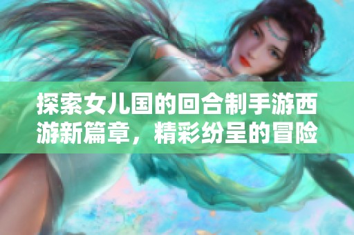 探索女儿国的回合制手游西游新篇章，精彩纷呈的冒险等你来挑战