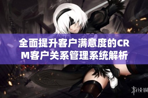 全面提升客户满意度的CRM客户关系管理系统解析