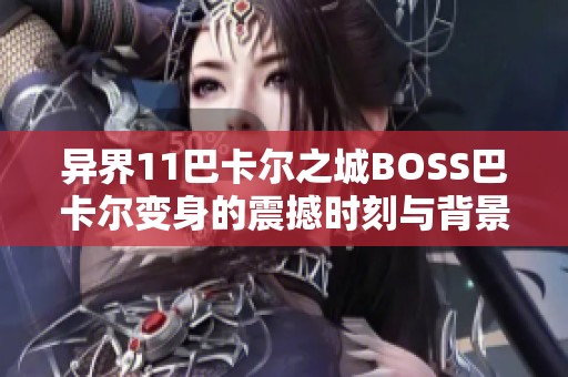 异界11巴卡尔之城BOSS巴卡尔变身的震撼时刻与背景音乐解析