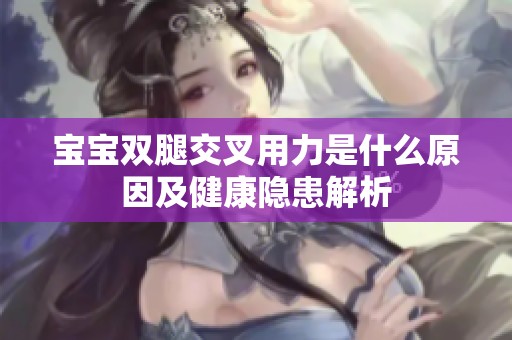 宝宝双腿交叉用力是什么原因及健康隐患解析