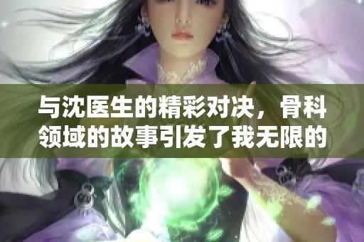 与沈医生的精彩对决，骨科领域的故事引发了我无限的想象