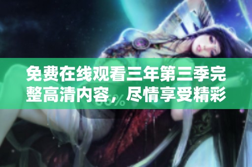 免费在线观看三年第三季完整高清内容，尽情享受精彩剧情