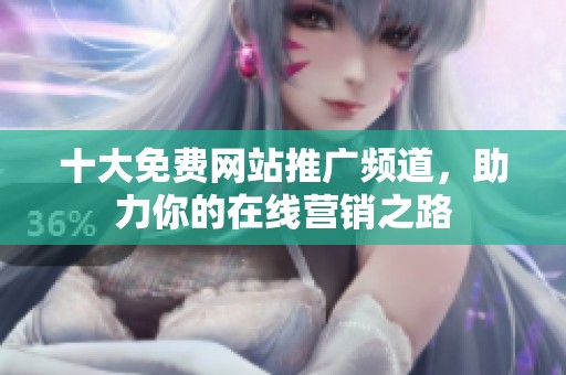 十大免费网站推广频道，助力你的在线营销之路