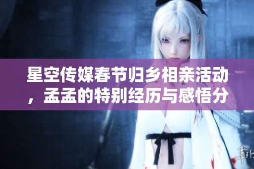 星空传媒春节归乡相亲活动，孟孟的特别经历与感悟分享