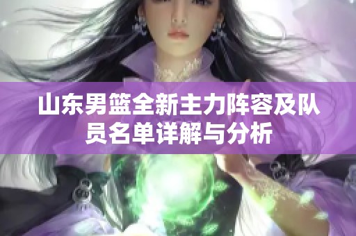 山东男篮全新主力阵容及队员名单详解与分析
