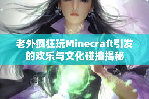 老外疯狂玩Minecraft引发的欢乐与文化碰撞揭秘
