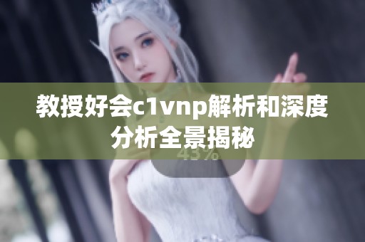 教授好会c1vnp解析和深度分析全景揭秘