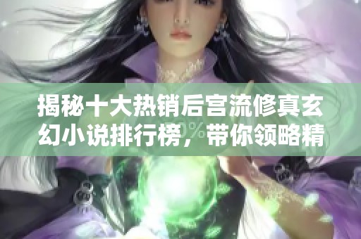 揭秘十大热销后宫流修真玄幻小说排行榜，带你领略精彩世界