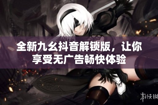 全新九幺抖音解锁版，让你享受无广告畅快体验