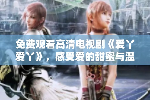 免费观看高清电视剧《爱丫爱丫》，感受爱的甜蜜与温暖