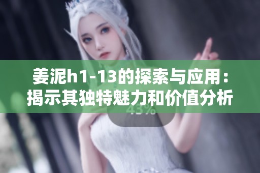 姜泥h1-13的探索与应用：揭示其独特魅力和价值分析