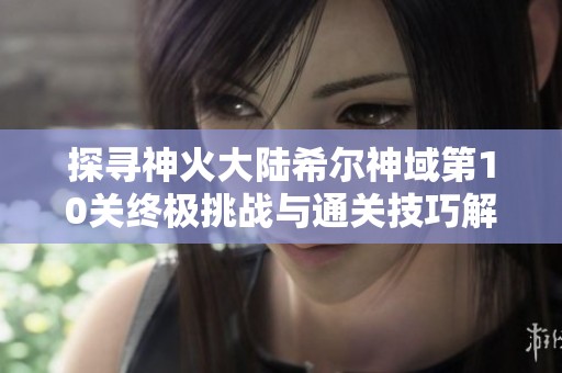 探寻神火大陆希尔神域第10关终极挑战与通关技巧解析