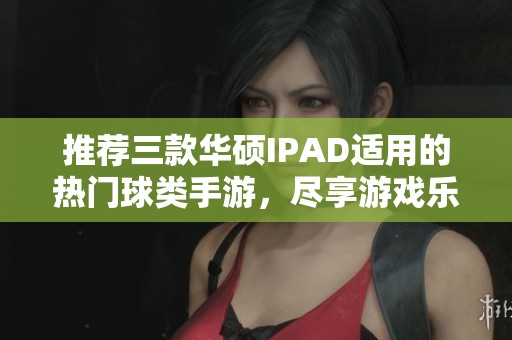 推荐三款华硕IPAD适用的热门球类手游，尽享游戏乐趣