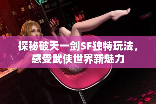 探秘破天一剑SF独特玩法，感受武侠世界新魅力