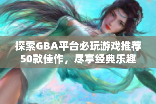 探索GBA平台必玩游戏推荐50款佳作，尽享经典乐趣