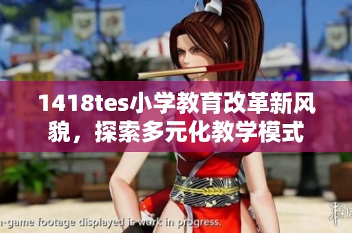 1418tes小学教育改革新风貌，探索多元化教学模式