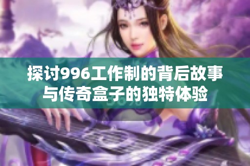 探讨996工作制的背后故事与传奇盒子的独特体验
