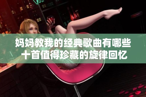 妈妈教我的经典歌曲有哪些 十首值得珍藏的旋律回忆