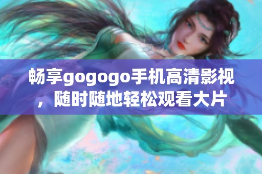 畅享gogogo手机高清影视，随时随地轻松观看大片