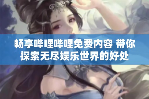 畅享哔哩哔哩免费内容 带你探索无尽娱乐世界的好处