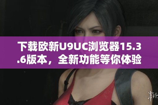 下载欧新U9UC浏览器15.3.6版本，全新功能等你体验