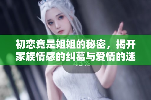初恋竟是姐姐的秘密，揭开家族情感的纠葛与爱情的迷惘
