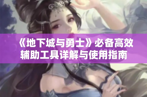 《地下城与勇士》必备高效辅助工具详解与使用指南