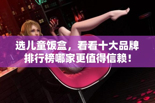 选儿童饭盒，看看十大品牌排行榜哪家更值得信赖！