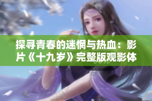 探寻青春的迷惘与热血：影片《十九岁》完整版观影体验分享