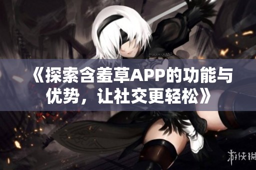 《探索含羞草APP的功能与优势，让社交更轻松》