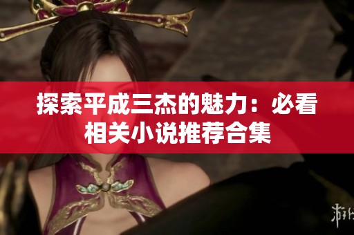 探索平成三杰的魅力：必看相关小说推荐合集