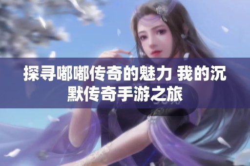 探寻嘟嘟传奇的魅力 我的沉默传奇手游之旅