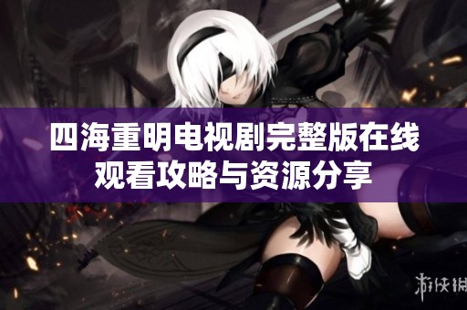 四海重明电视剧完整版在线观看攻略与资源分享